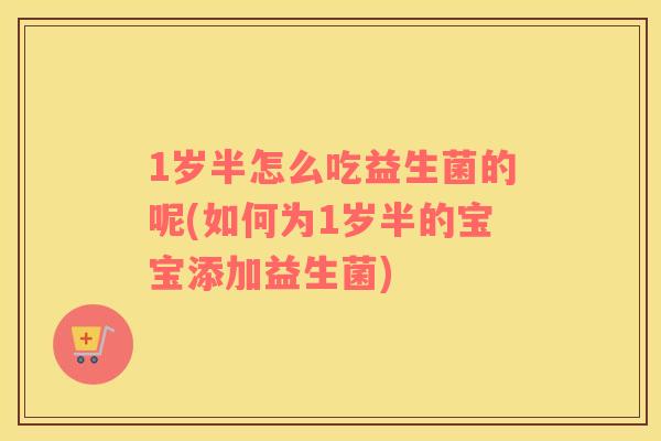 1岁半怎么吃益生菌的呢(如何为1岁半的宝宝添加益生菌)