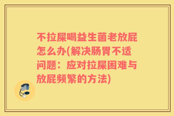 不拉屎喝益生菌老放屁怎么办(解决肠胃不适问题：应对拉屎困难与放屁频繁的方法)