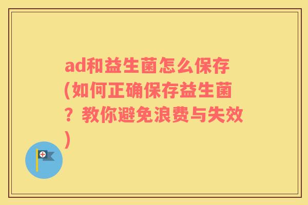 ad和益生菌怎么保存(如何正确保存益生菌？教你避免浪费与失效)