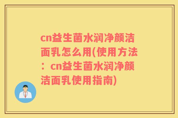 cn益生菌水润净颜洁面乳怎么用(使用方法：cn益生菌水润净颜洁面乳使用指南)