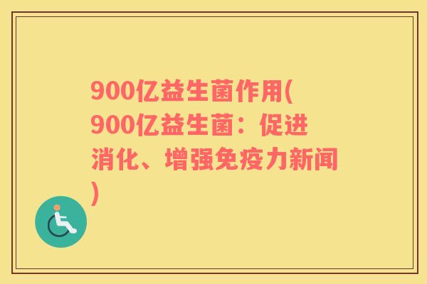 900亿益生菌作用(900亿益生菌：促进消化、增强免疫力新闻)