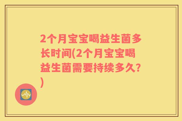 2个月宝宝喝益生菌多长时间(2个月宝宝喝益生菌需要持续多久？)