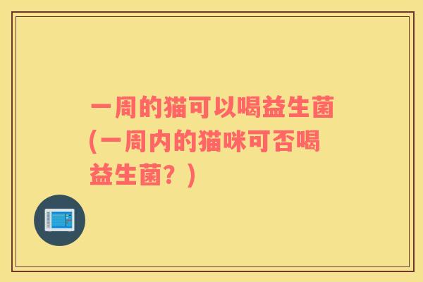 一周的猫可以喝益生菌(一周内的猫咪可否喝益生菌？)
