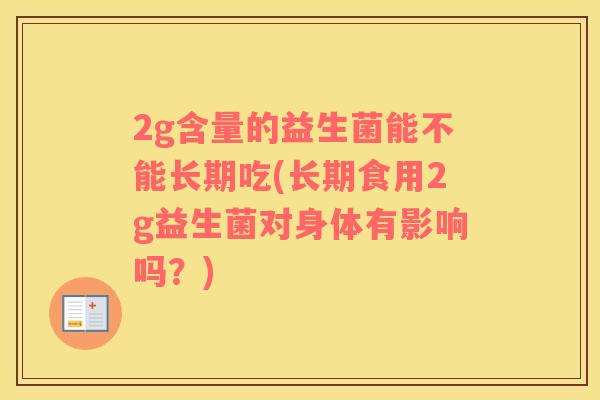 2g含量的益生菌能不能长期吃(长期食用2g益生菌对身体有影响吗？)