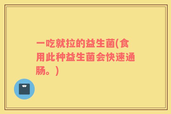一吃就拉的益生菌(食用此种益生菌会快速通肠。)