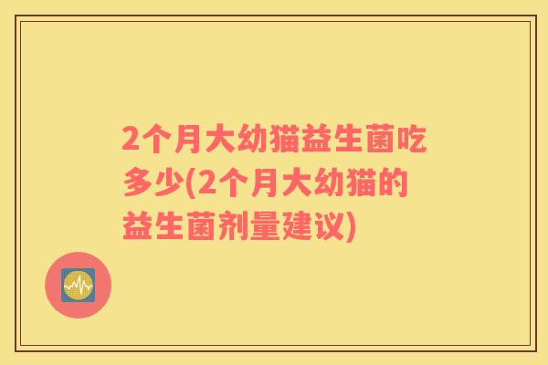 2个月大幼猫益生菌吃多少(2个月大幼猫的益生菌剂量建议)