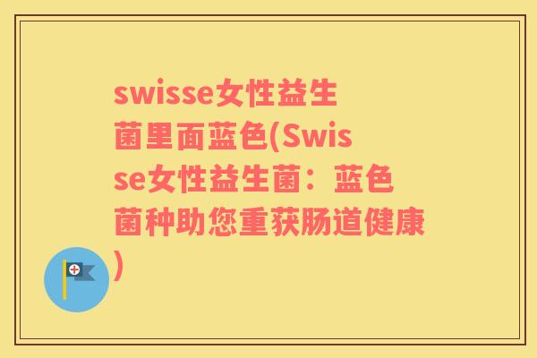 swisse女性益生菌里面蓝色(Swisse女性益生菌：蓝色菌种助您重获肠道健康)