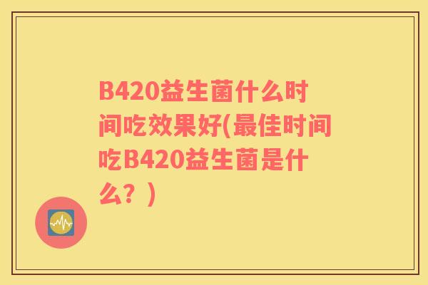 B420益生菌什么时间吃效果好(最佳时间吃B420益生菌是什么？)