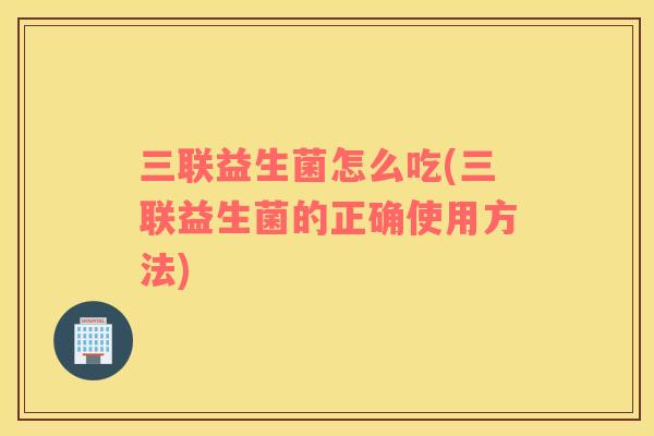 三联益生菌怎么吃(三联益生菌的正确使用方法)