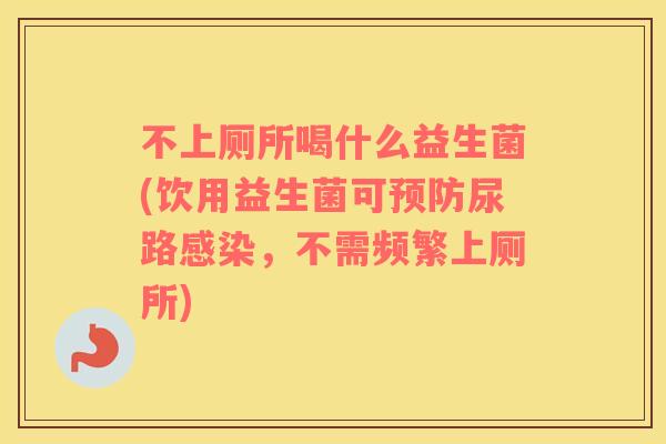 不上厕所喝什么益生菌(饮用益生菌可预防尿路感染，不需频繁上厕所)