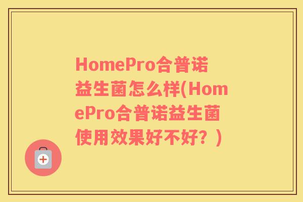 HomePro合普诺益生菌怎么样(HomePro合普诺益生菌使用效果好不好？)