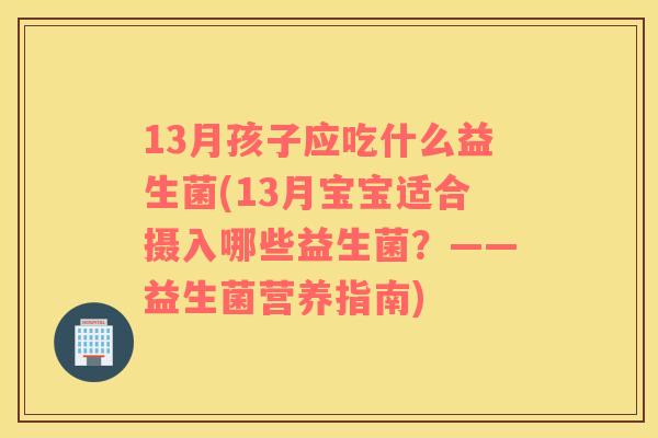 13月孩子应吃什么益生菌(13月宝宝适合摄入哪些益生菌？——益生菌营养指南)
