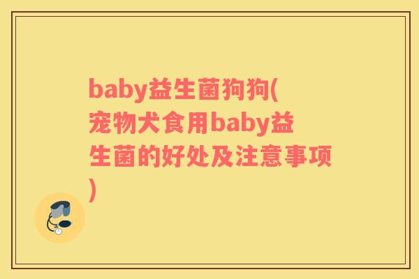 baby益生菌狗狗(宠物犬食用baby益生菌的好处及注意事项)