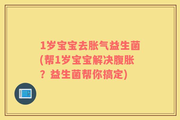 1岁宝宝去胀气益生菌(帮1岁宝宝解决腹胀？益生菌帮你搞定)