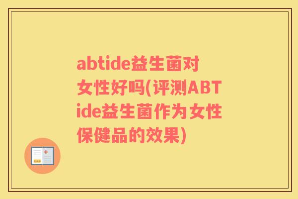 abtide益生菌对女性好吗(评测ABTide益生菌作为女性保健品的效果)