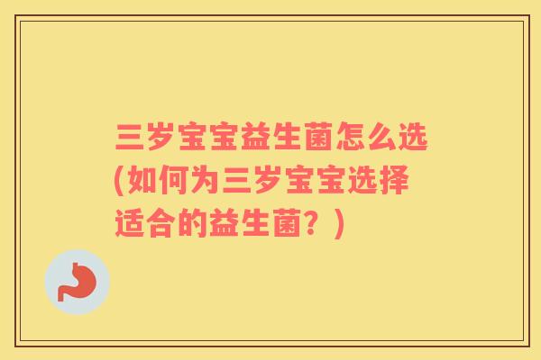 三岁宝宝益生菌怎么选(如何为三岁宝宝选择适合的益生菌?) 三岁宝宝益生菌怎么选(如何为三岁宝宝选择适合的益生菌?)