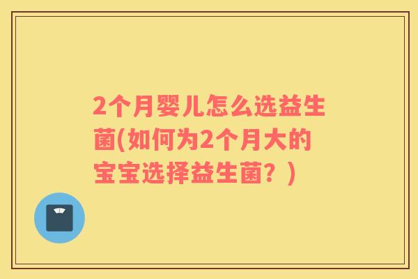 2个月婴儿怎么选益生菌(如何为2个月大的宝宝选择益生菌？)