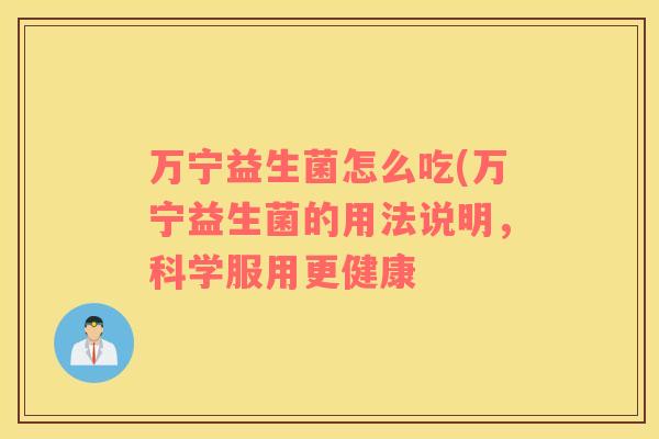 万宁益生菌怎么吃(万宁益生菌的用法说明，科学服用更健康