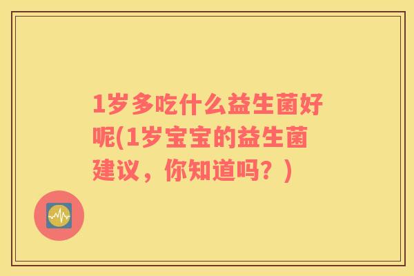 1岁多吃什么益生菌好呢(1岁宝宝的益生菌建议，你知道吗？)
