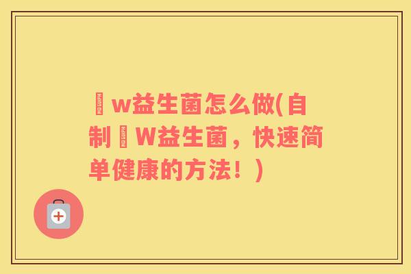 丅w益生菌怎么做(自制丅W益生菌，快速简单健康的方法！)