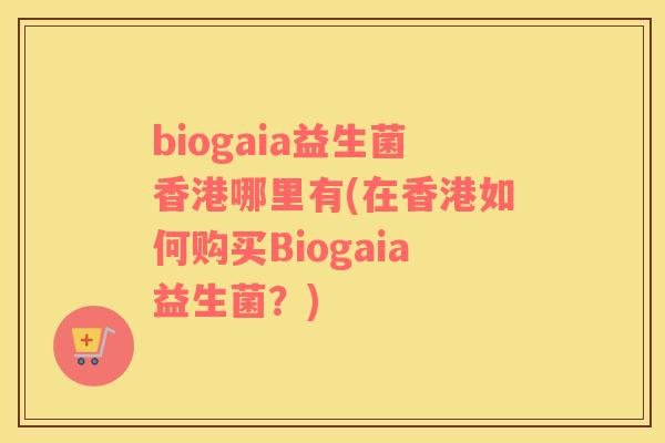 biogaia益生菌香港哪里有(在香港如何购买Biogaia益生菌？)