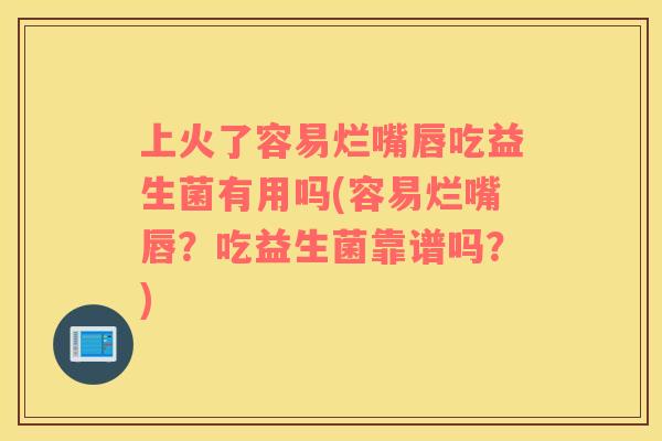 上火了容易烂嘴唇吃益生菌有用吗(容易烂嘴唇？吃益生菌靠谱吗？)