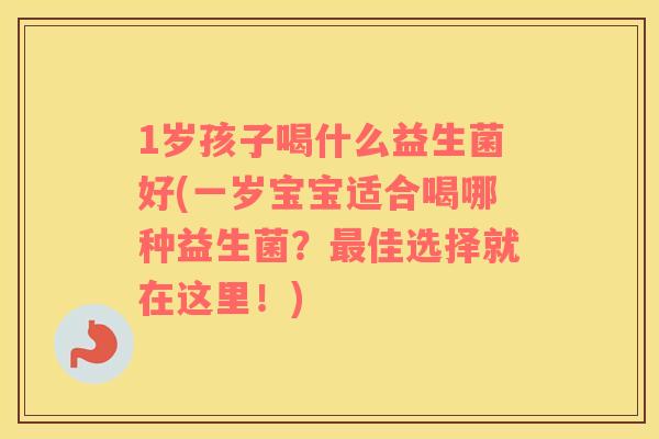 1岁孩子喝什么益生菌好(一岁宝宝适合喝哪种益生菌？最佳选择就在这里！)