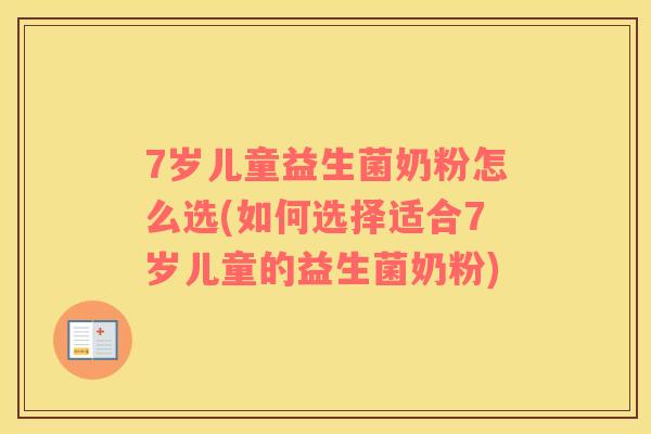 7岁儿童益生菌奶粉怎么选(如何选择适合7岁儿童的益生菌奶粉)