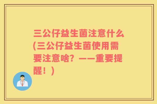 三公仔益生菌注意什么(三公仔益生菌使用需要注意啥？——重要提醒！)