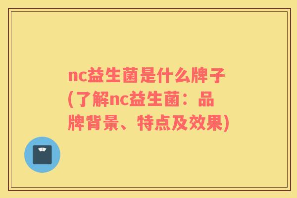 nc益生菌是什么牌子(了解nc益生菌:品牌背景、特点及效果) nc益生菌是什么牌子(了解nc益生菌:品牌背景、特点及效果)