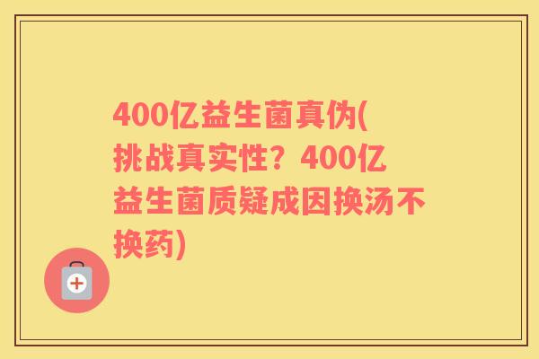 400亿益生菌真伪(挑战真实性？400亿益生菌质疑成因换汤不换药)