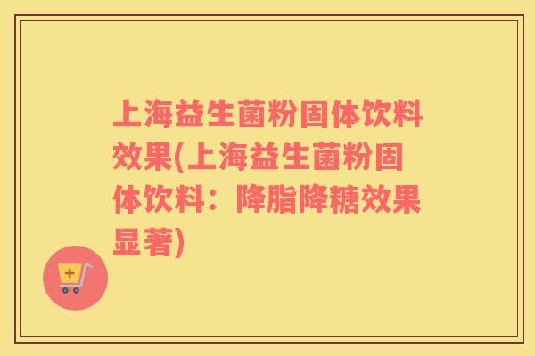 上海益生菌粉固体饮料效果(上海益生菌粉固体饮料：降脂降糖效果显著)