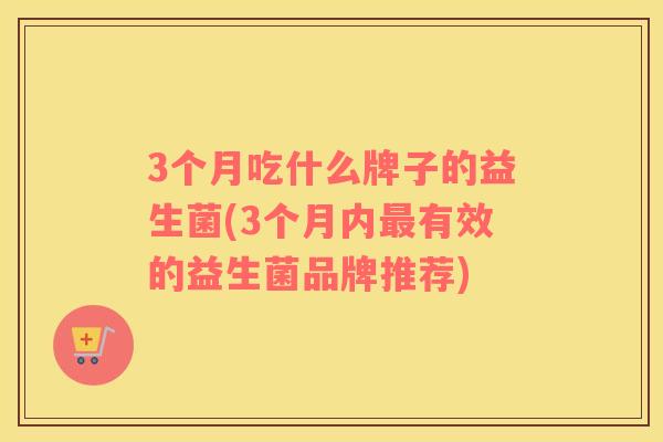 3个月吃什么牌子的益生菌(3个月内最有效的益生菌品牌推荐)
