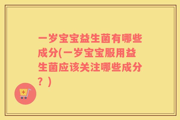 一岁宝宝益生菌有哪些成分(一岁宝宝服用益生菌应该关注哪些成分？)