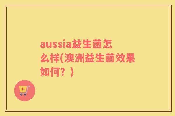 aussia益生菌怎么样(澳洲益生菌效果如何？)