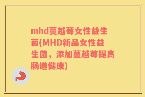 mhd蔓越莓女性益生菌(MHD新品女性益生菌，添加蔓越莓提高肠道健康)