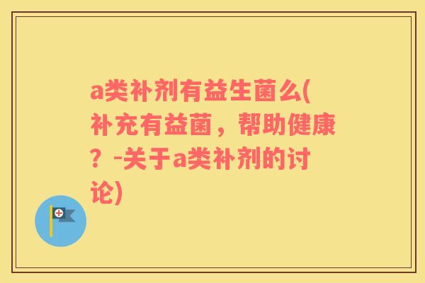 a类补剂有益生菌么(补充有益菌，帮助健康？-关于a类补剂的讨论)