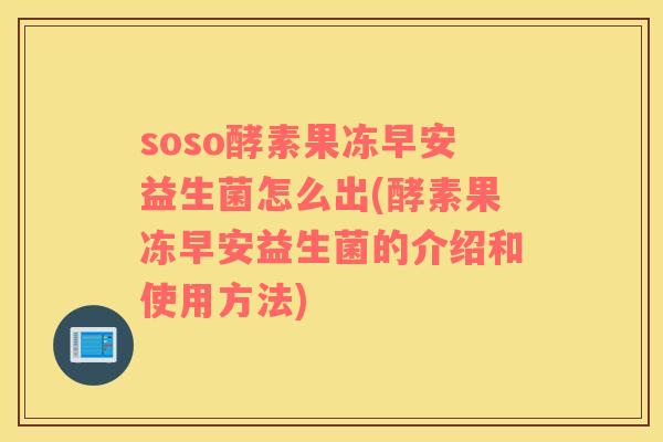 soso酵素果冻早安益生菌怎么出(酵素果冻早安益生菌的介绍和使用方法)