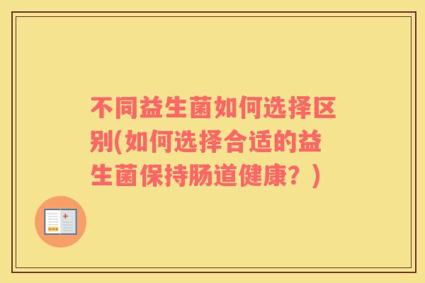 不同益生菌如何选择区别(如何选择合适的益生菌保持肠道健康？)