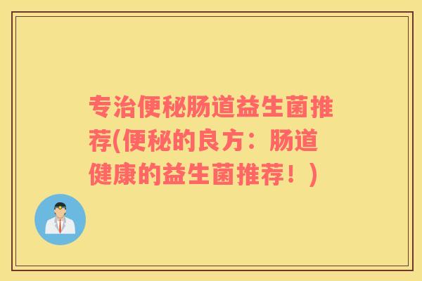 专治便秘肠道益生菌推荐(便秘的良方：肠道健康的益生菌推荐！)