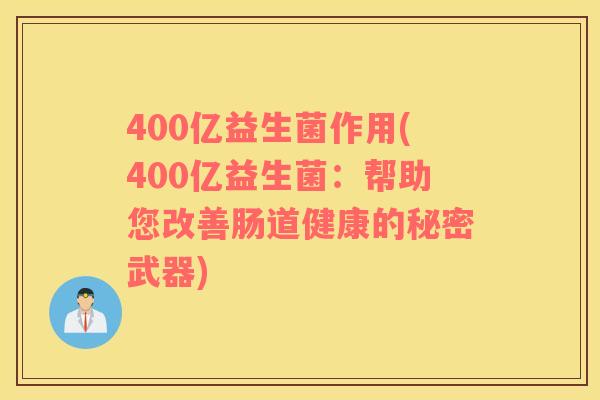 400亿益生菌作用(400亿益生菌：帮助您改善肠道健康的秘密武器)