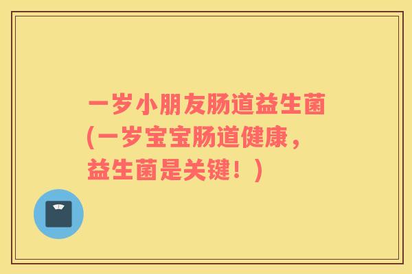 一岁小朋友肠道益生菌(一岁宝宝肠道健康，益生菌是关键！)
