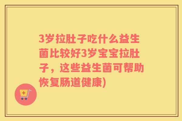 3岁拉肚子吃什么益生菌比较好3岁宝宝拉肚子，这些益生菌可帮助恢复肠道健康)