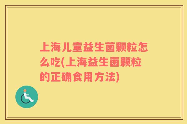 上海儿童益生菌颗粒怎么吃(上海益生菌颗粒的正确食用方法)