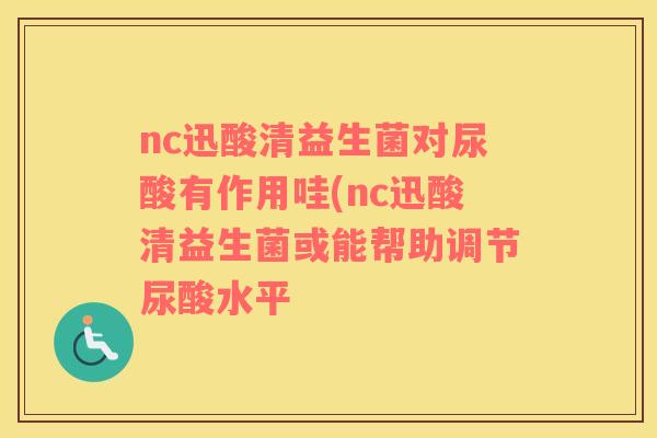nc迅酸清益生菌对尿酸有作用哇(nc迅酸清益生菌或能帮助调节尿酸水平