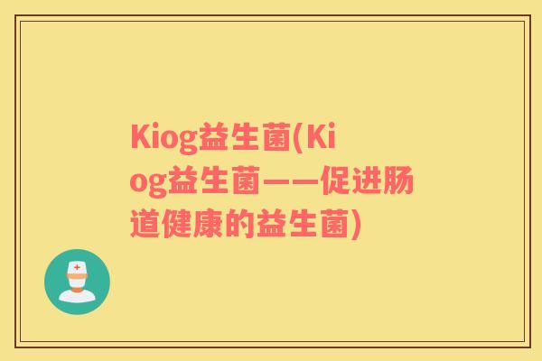 Kiog益生菌(Kiog益生菌——促进肠道健康的益生菌) Kiog益生菌(Kiog益生菌——促进肠道健康的益生菌)