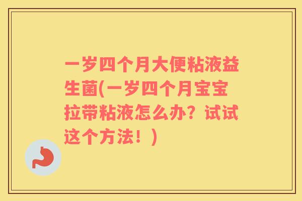一岁四个月大便粘液益生菌(一岁四个月宝宝拉带粘液怎么办？试试这个方法！)