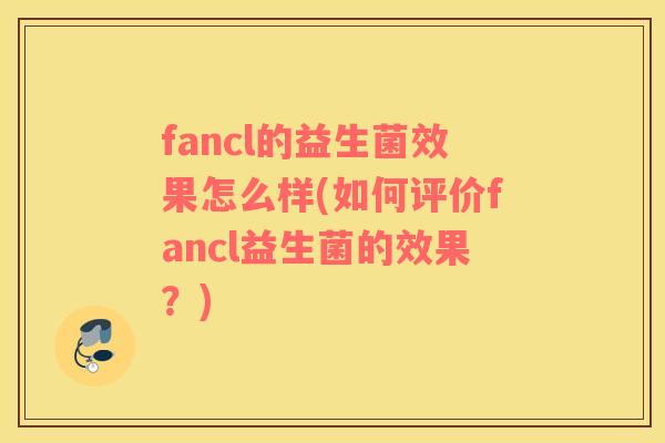 fancl的益生菌效果怎么样(如何评价fancl益生菌的效果？)