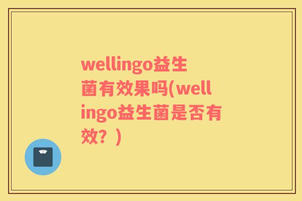 wellingo益生菌有效果吗(wellingo益生菌是否有效？)