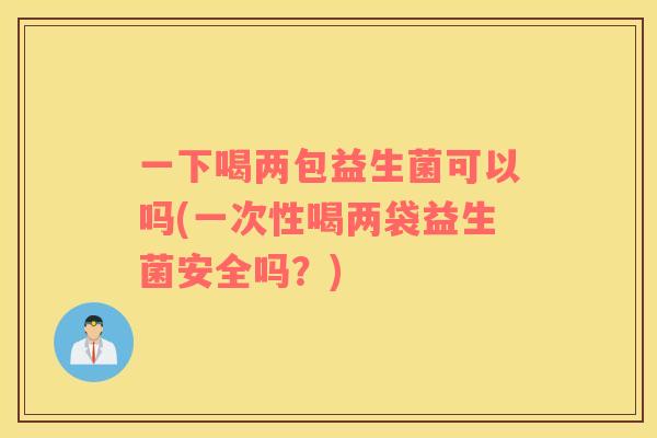 一下喝两包益生菌可以吗(一次性喝两袋益生菌安全吗？)